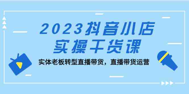 2023抖音小店实操干货课:实体老板转型直播带货,直播带货运营!(全面解析抖音小店实操干货课从基础理论到实战技巧一网打尽) 2023抖音小店实操干货课:实体老板转型直播带货,直播带货运营!(全面解析抖音小店实操干货课从基础理论到实战技巧一网打尽)