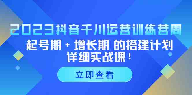 2023抖音千川运营训练营，起号期+增长期 的搭建计划详细实战课！(探索抖音千川运营之道，助力企业转型升级)