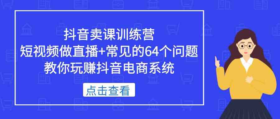 抖音卖课训练营,短视频做直播+常见的64个问题 教你玩赚抖音电商系统(抖音卖课训练营掌握直播卖课的技巧与策略) 抖音卖课训练营,短视频做直播+常见的64个问题 教你玩赚抖音电商系统(抖音卖课训练营掌握直播卖课的技巧与策略)