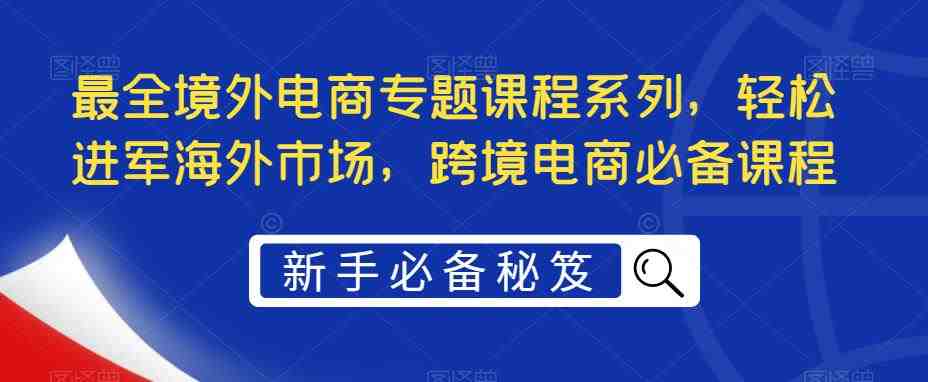 最全境外电商专题课程系列，轻松进军海外市场，跨境电商必备课程(海外淘金全攻略掌握跨境电商成功秘诀)