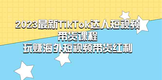 2023最新TikTok·达人短视频带货课程，玩赚海外短视频带货·红利(掌握TikTok短视频带货秘诀，玩赚海外短视频市场)