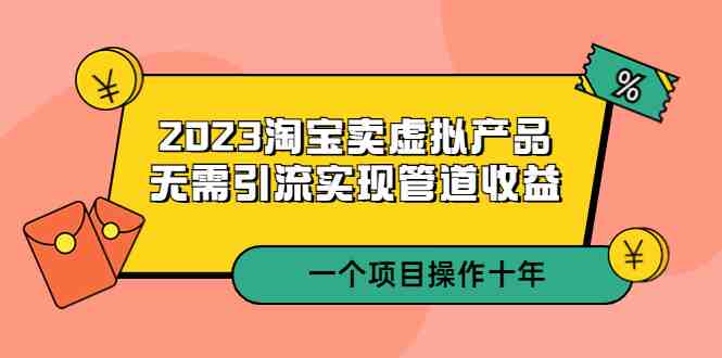 2023淘宝卖虚拟产品,无需引流实现管道收益 一个项目能操作十年(淘宝卖虚拟产品十年实战经验分享与教学指南) 2023淘宝卖虚拟产品,无需引流实现管道收益 一个项目能操作十年(淘宝卖虚拟产品十年实战经验分享与教学指南)