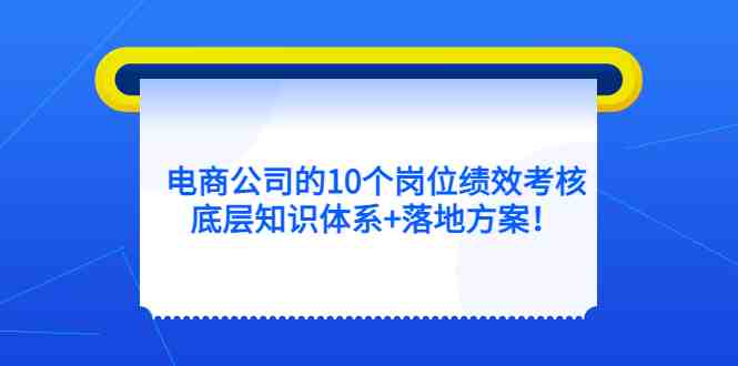 电商公司的10个岗位绩效考核的底层知识体系+落地方案!(电商公司岗位绩效考核底层知识体系与实用落地方案解析) 电商公司的10个岗位绩效考核的底层知识体系+落地方案!(电商公司岗位绩效考核底层知识体系与实用落地方案解析)
