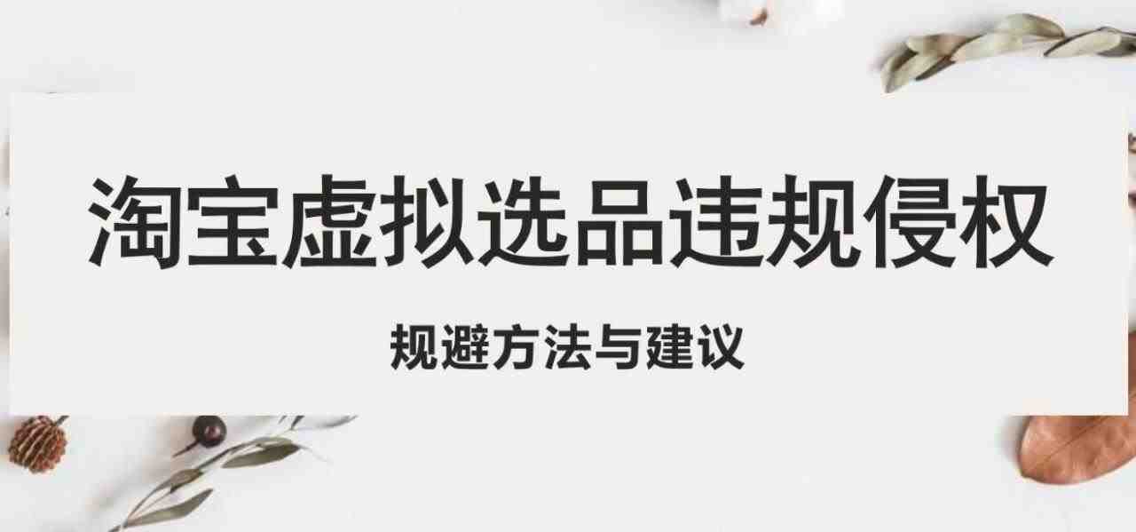 淘宝虚拟违规侵权规避方法与建议，6个部分详细讲解，做虚拟资源必看！(淘宝虚拟商品卖家必看6个步骤详解如何规避侵权风险)