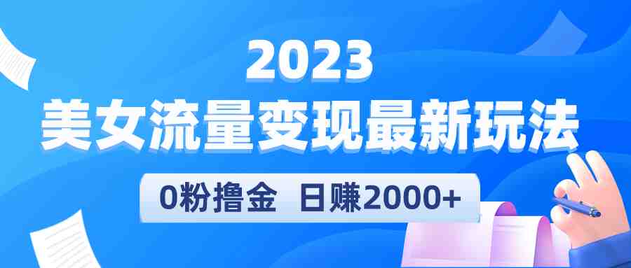 2023美女流量变现最新玩法，0粉撸金，日赚2000+，实测日引流300+(2023年全新美女流量变现项目，无需粉丝也能日赚2000+)