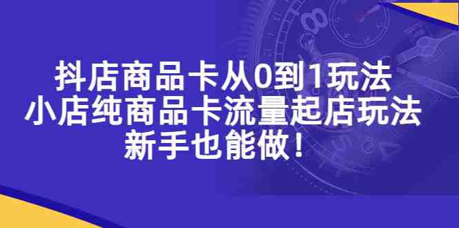 抖店商品卡从0到1玩法，小店纯商品卡流量起店玩法，新手也能做！(抖音小店商品卡玩法详解新手也能轻松起店)