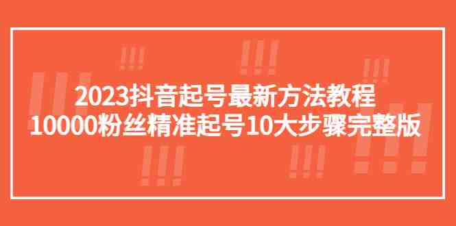 2023抖音起号最新方法教程:10000粉丝精准起号10大步骤完整版(“2023抖音起号全攻略10大步骤助你精准起号并积累10000粉丝”) 2023抖音起号最新方法教程:10000粉丝精准起号10大步骤完整版(“2023抖音起号全攻略10大步骤助你精准起号并积累10000粉丝”)