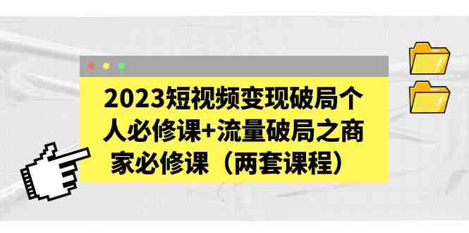 2023短视频变现破局个人必修课+流量破局之商家必修课(两套课程)(探索短视频变现和个人流量破局之道) 2023短视频变现破局个人必修课+流量破局之商家必修课(两套课程)(探索短视频变现和个人流量破局之道)