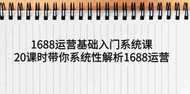 1688运营基础入门系统课,20课时带你系统性解析1688运营(全面掌握1688运营技能,提升店铺竞争力) 1688运营基础入门系统课,20课时带你系统性解析1688运营(全面掌握1688运营技能,提升店铺竞争力)