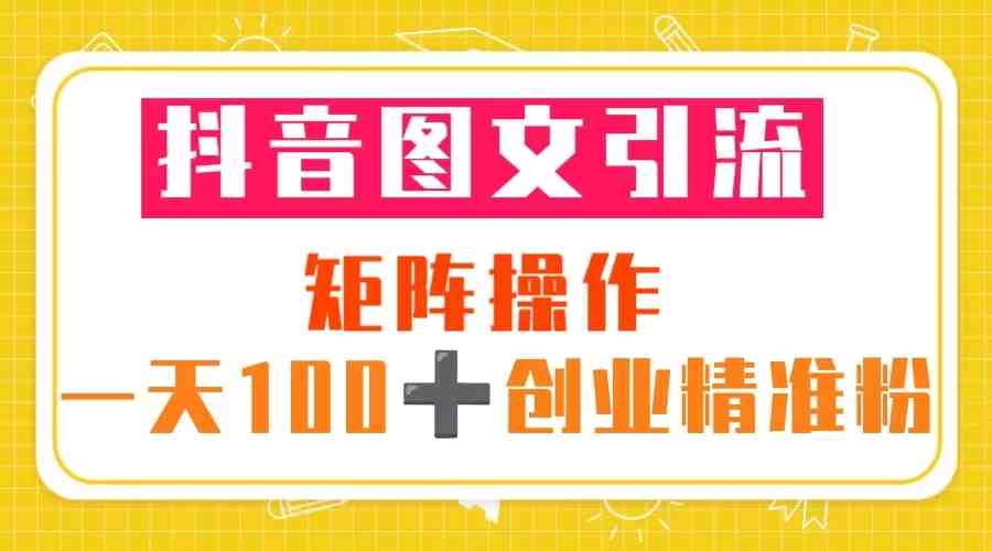 抖音图文引流 矩阵操作 一天100+创业精准粉(5节视频课+素材模板)(“抖音图文引流一天100+创业精准粉的秘诀”) 抖音图文引流 矩阵操作 一天100+创业精准粉(5节视频课+素材模板)(“抖音图文引流一天100+创业精准粉的秘诀”)