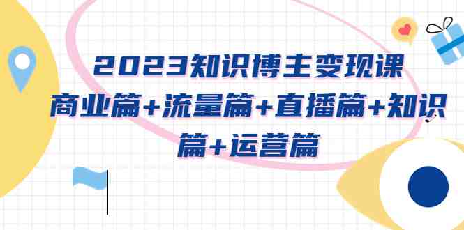 2023知识博主变现实战进阶课：商业篇+流量篇+直播篇+知识篇+运营篇(2023年知识博主变现实战进阶课全方位解析与指导)