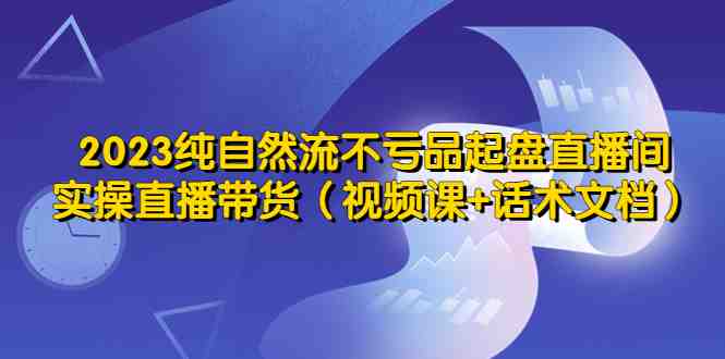 2023纯自然流不亏品起盘直播间,实操直播带货(视频课+话术文档)(零基础直播带货课程掌握流量提升与销售技巧) 2023纯自然流不亏品起盘直播间,实操直播带货(视频课+话术文档)(零基础直播带货课程掌握流量提升与销售技巧)