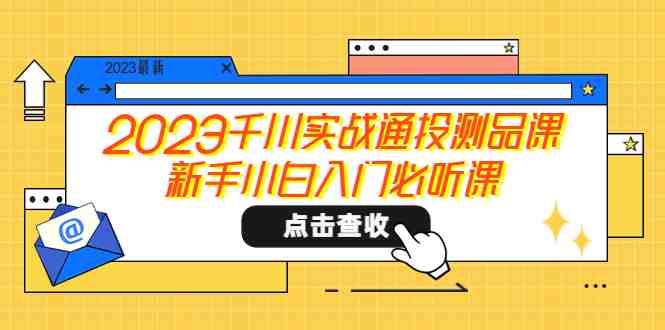 2023千川实战通投测品课,新手小白入门必听课(新手小白的千川实战指南) 2023千川实战通投测品课,新手小白入门必听课(新手小白的千川实战指南)