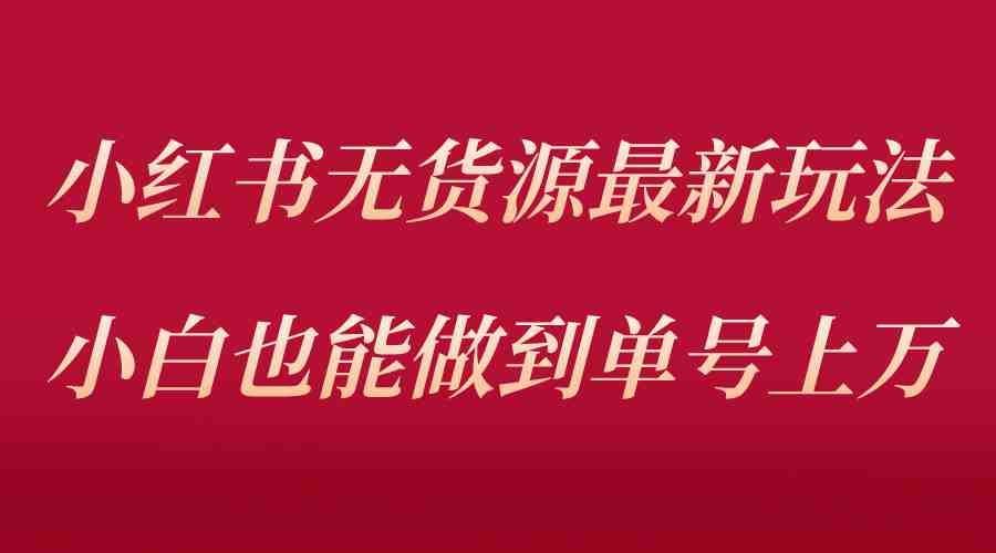 小红书无货源最新螺旋起号玩法，电商小白也能做到单号上万（收费3980）(小红书无货源项目低成本、高回报的电商新玩法)