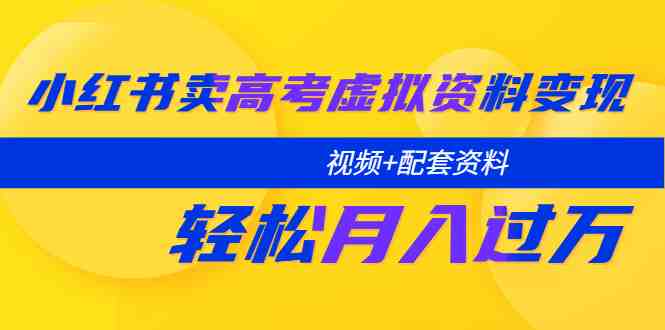 小红书卖高考虚拟资料变现分享课：轻松月入过万（视频+配套资料）(小红书高考资料变现全攻略从注册到月入过万)