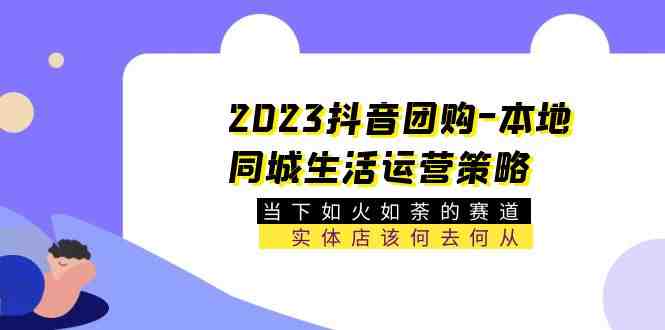 2023抖音团购-本地同城生活运营策略 当下如火如荼的赛道·实体店该何去何从(深入解析抖音团购运营策略为实体店开辟新赛道)