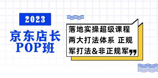 2023京东店长·POP班 落地实操超级课程 两大打法体系 正规军&非正规军(“2023京东店长·POP班掌握核心运营策略与搜索优化技巧”) 2023京东店长·POP班 落地实操超级课程 两大打法体系 正规军&非正规军(“2023京东店长·POP班掌握核心运营策略与搜索优化技巧”)
