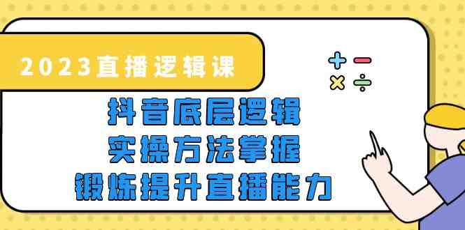 2023直播·逻辑课，抖音底层逻辑+实操方法掌握，锻炼提升直播能力(掌握抖音底层逻辑与实操方法，助力直播创业成功)