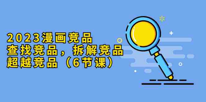 2023漫画竞品,查找竞品,拆解竞品,超越竞品(6节课)(探索漫画行业竞争策略,提升市场竞争力) 2023漫画竞品,查找竞品,拆解竞品,超越竞品(6节课)(探索漫画行业竞争策略,提升市场竞争力)