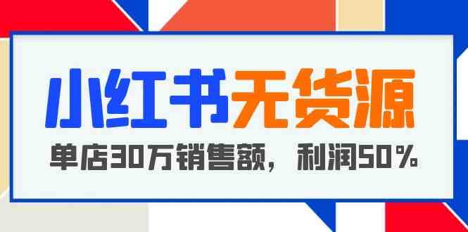 小红书无货源项目：从0-1从开店到爆单 单店30万销售额 利润50%【5月更新】(小红书无货源电商项目轻松赚钱新途径)