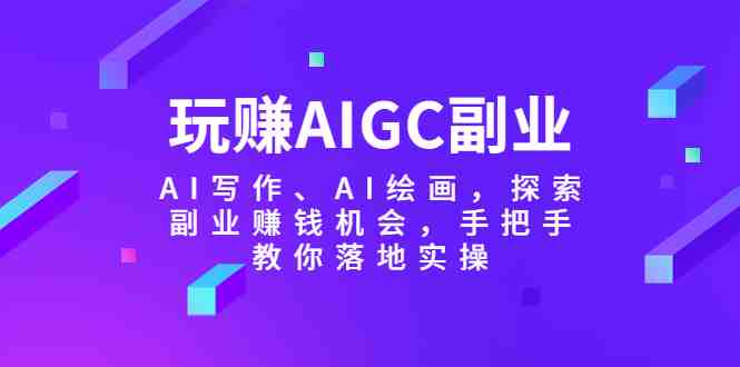 玩赚AIGC副业-AI写作、AI绘画，探索副业赚钱机会，手把手教你落地实操(探索AIGC副业AI写作与绘画的赚钱之道)