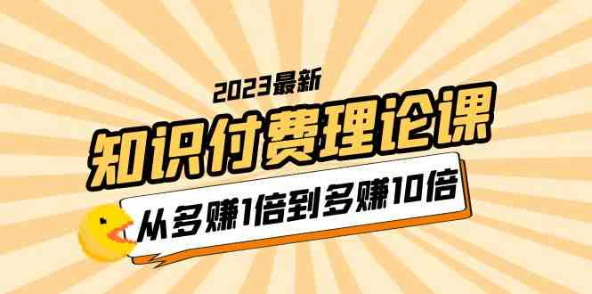 2023知识付费理论课，从多赚1倍到多赚10倍（10节视频课）(探索知识付费领域，实现财富增长的秘诀)