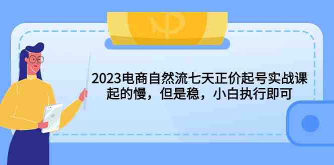 2023电商自然流七天正价起号实战课:起的慢,但是稳,小白执行即可!(2023电商自然流七天正价起号实战课稳健增长,小白也能轻松掌握!) 2023电商自然流七天正价起号实战课:起的慢,但是稳,小白执行即可!(2023电商自然流七天正价起号实战课稳健增长,小白也能轻松掌握!)