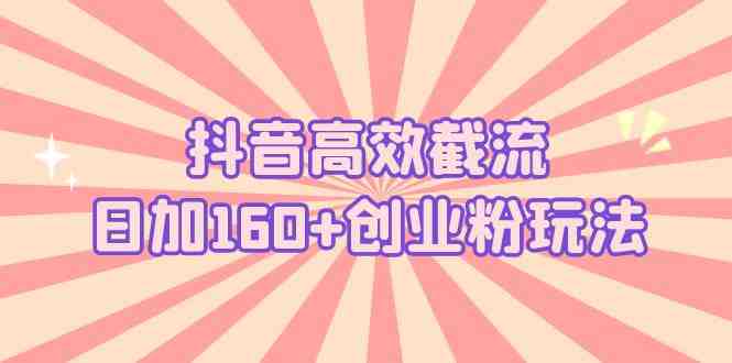 抖音高效截流日加160+创业粉玩法：详细操作实战演示！(抖音截流策略日增160+创业粉实战指南)