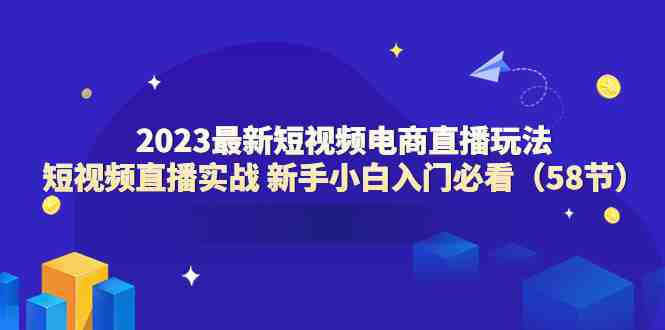 2023最新短视频电商直播玩法课 短视频直播实战 新手小白入门必看（58节）(2023最新短视频电商直播玩法课 短视频直播实战 新手小白入门必看（58节）)