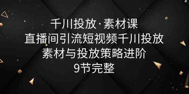 千川投放·素材课：直播间引流短视频千川投放素材与投放策略进阶，9节完整(千川投放·素材课直播间引流短视频素材创作与投放策略全解析)