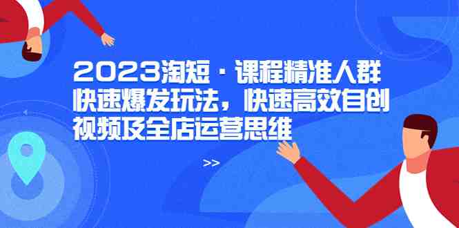 2023淘短·课程精准人群快速爆发玩法，快速高效自创视频及全店运营思维(淘短课程精准人群、快速爆发与全店运营策略解析)