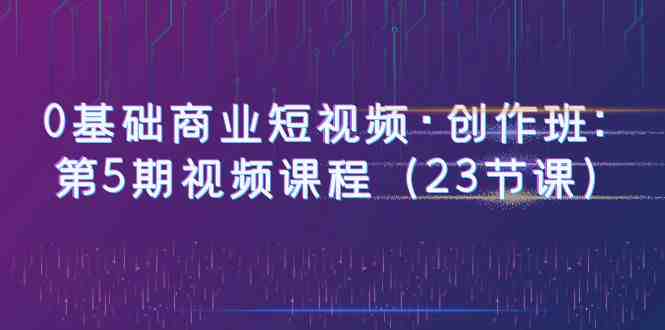 0基础商业短视频·创作班:第5期视频课程(23节课)(全面掌握商业短视频创作技巧,提升个人创作能力) 0基础商业短视频·创作班:第5期视频课程(23节课)(全面掌握商业短视频创作技巧,提升个人创作能力)