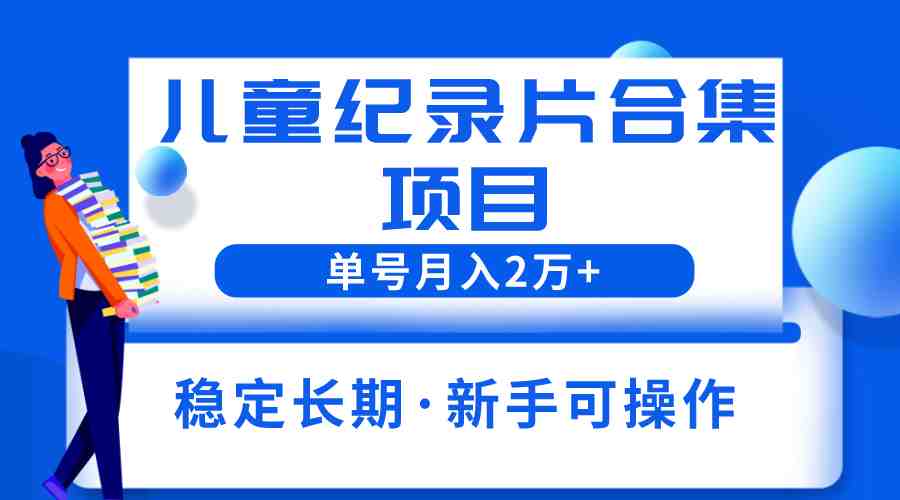 2023儿童纪录片合集项目，单个账号轻松月入2w+(探索冷门暴利副业2023儿童纪录片合集项目详解)