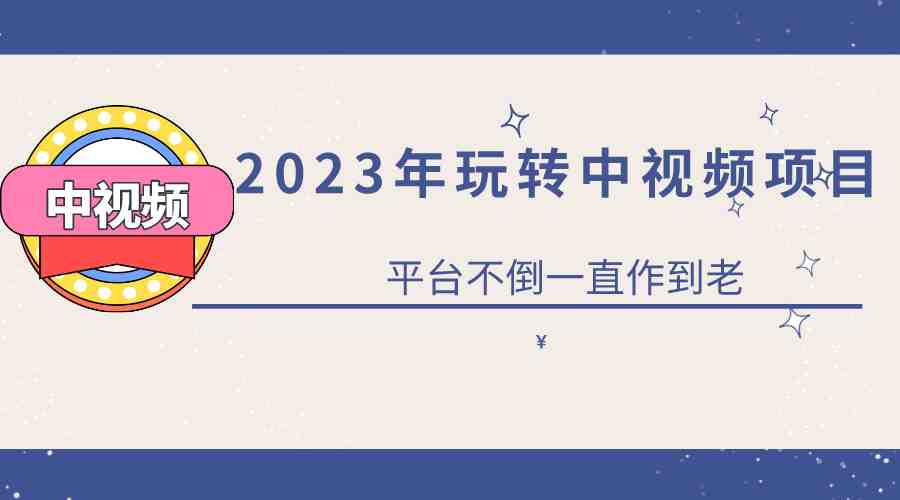 2023一心0基础玩转中视频项目：平台不倒，一直做到老(&#8220;2023年中视频项目全攻略从入门到精通&#8221;)