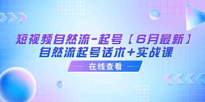 短视频自然流-起号【6月最新】&#8203;自然流起号话术+实战课(探索短视频自然流起号的秘密话术与实战课)