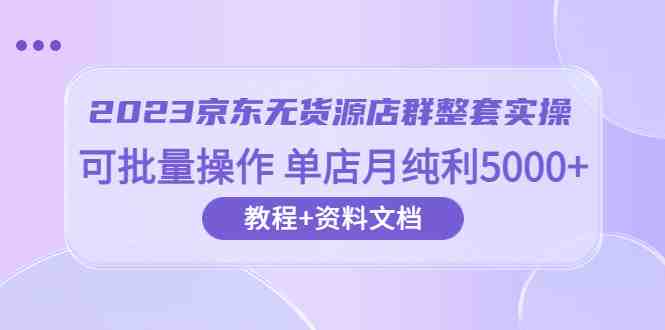 2023京东-无货源店群整套实操 可批量操作 单店月纯利5000+63节课+资料文档(全面解析京东无货源店群实操技巧与策略) 2023京东-无货源店群整套实操 可批量操作 单店月纯利5000+63节课+资料文档(全面解析京东无货源店群实操技巧与策略)