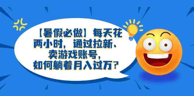 【暑假必做】每天花两小时,通过拉新、卖游戏账号,如何躺着月入过万?(利用暑假市场,通过拉新和卖游戏账号实现月入过万) 【暑假必做】每天花两小时,通过拉新、卖游戏账号,如何躺着月入过万?(利用暑假市场,通过拉新和卖游戏账号实现月入过万)
