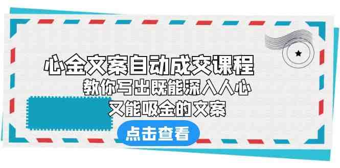 《心金文案自动成交课程》 教你写出既能深入人心、又能吸金的文案(《心金文案自动成交课程》掌握文案写作秘诀，提升商业影响力)