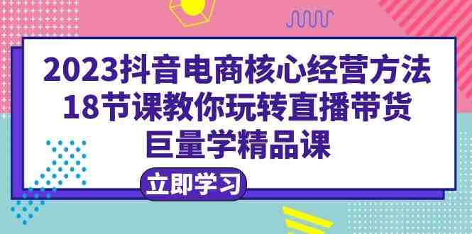 2023抖音电商核心经营方法:18节课教你玩转直播带货,巨量学精品课(掌握抖音电商核心经营方法,助力直播带货成功) 2023抖音电商核心经营方法:18节课教你玩转直播带货,巨量学精品课(掌握抖音电商核心经营方法,助力直播带货成功)