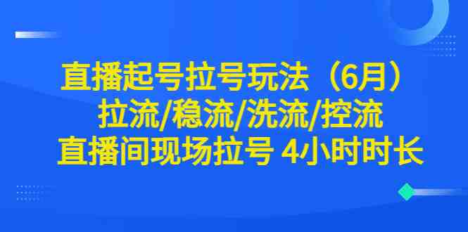 直播起号拉号玩法(6月)拉流/稳流/洗流/控流 直播间现场拉号 4小时时长(直播起号拉号玩法详解拉流/稳流/洗流/控流技巧全解析) 直播起号拉号玩法(6月)拉流/稳流/洗流/控流 直播间现场拉号 4小时时长(直播起号拉号玩法详解拉流/稳流/洗流/控流技巧全解析)