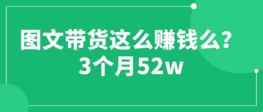 图文带货这么赚钱么? 3个月52W 图文带货运营加强课(图文带货打破思维局限,抓住时代机遇) 图文带货这么赚钱么? 3个月52W 图文带货运营加强课(图文带货打破思维局限,抓住时代机遇)