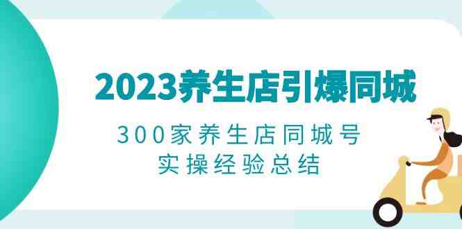 2023养生店·引爆同城,300家养生店同城号实操经验总结(“养生店短视频营销实战指南从入门到精通”) 2023养生店·引爆同城,300家养生店同城号实操经验总结(“养生店短视频营销实战指南从入门到精通”)