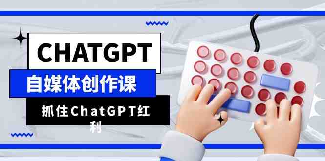 ChatGPT自媒体创作课，抓住ChatGPT红利，助你创作效率提升10倍(掌握ChatGPT技能，助力自媒体创作者高效成长)