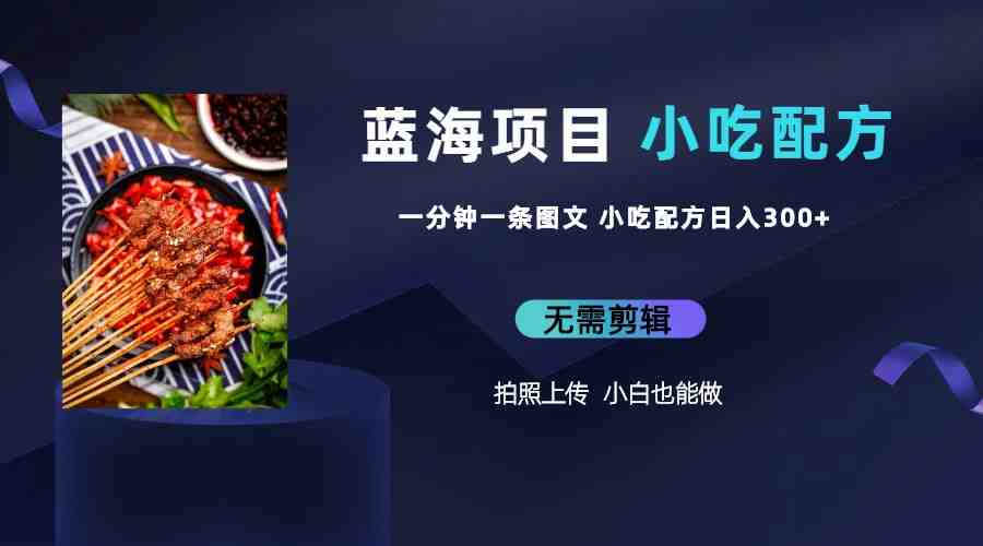 蓝海项目一分钟一条图文作品-日入300+小吃配方项目（附 684G小吃配方）(&#8220;蓝海项目&#8221;一分钟一条图文作品，日入300+的小吃配方创业方案)