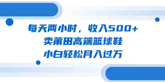 每天两小时,收入500+,卖莆田高端篮球鞋,小白轻松月入过万(教程+素材)(“掌握流量秘诀,莆田高端篮球鞋销售轻松月入过万”) 每天两小时,收入500+,卖莆田高端篮球鞋,小白轻松月入过万(教程+素材)(“掌握流量秘诀,莆田高端篮球鞋销售轻松月入过万”)