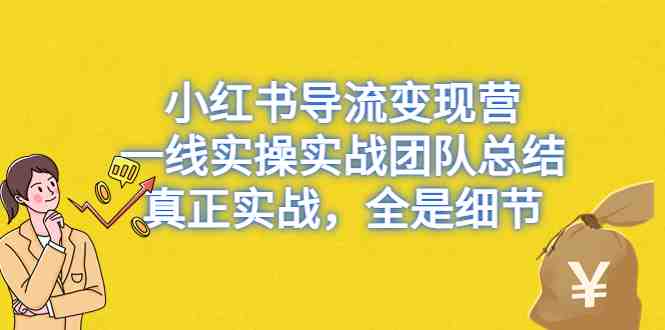 小红书导流变现营，一线实操实战团队总结，真正实战，全是细节(小红书导流变现营实战总结揭秘行业内幕与高效变现技巧)