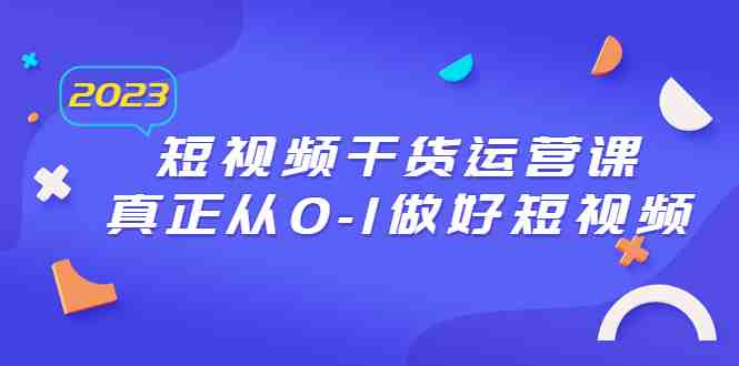 2023短视频干货·运营课，真正从0-1做好短视频（30节课）(全面掌握短视频运营技巧，打造爆款账号)
