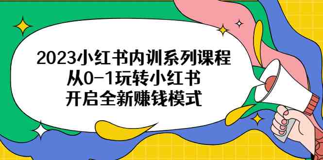 2023小红书内训系列课程，从0-1玩转小红书，开启全新赚钱模式(2023小红书内训系列课程从0-1玩转小红书，开启全新赚钱模式)