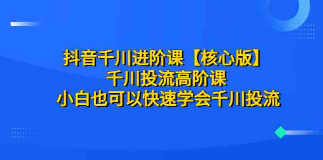 抖音千川进阶课【核心版】 千川投流高阶课 小白也可以快速学会千川投流 抖音千川进阶课【核心版】 千川投流高阶课 小白也可以快速学会千川投流