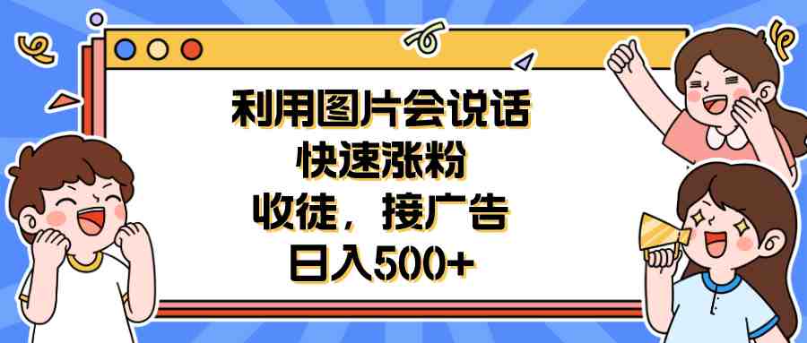 利用会说话的图片快速涨粉，收徒，接广告日入500+(掌握会说话的图片制作技巧，助您轻松涨粉、收徒、接广告！)